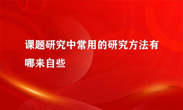 课题研究中常用的研究方法有哪来自些