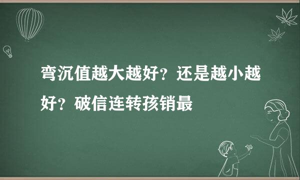 弯沉值越大越好？还是越小越好？破信连转孩销最