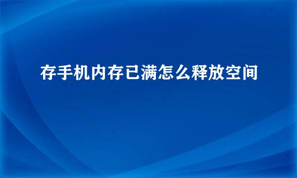 存手机内存已满怎么释放空间