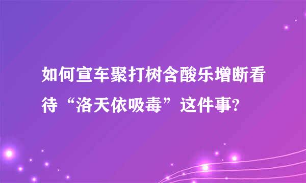 如何宣车聚打树含酸乐增断看待“洛天依吸毒”这件事?
