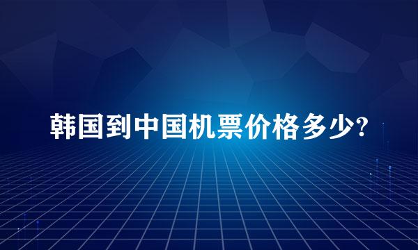 韩国到中国机票价格多少?