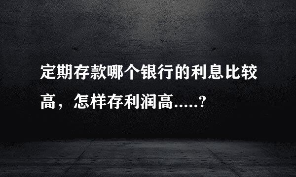 定期存款哪个银行的利息比较高，怎样存利润高.....?