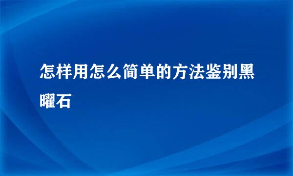 怎样用怎么简单的方法鉴别黑曜石