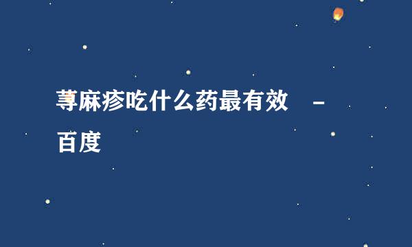 荨麻疹吃什么药最有效 - 百度