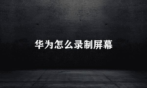 华为怎么录制屏幕