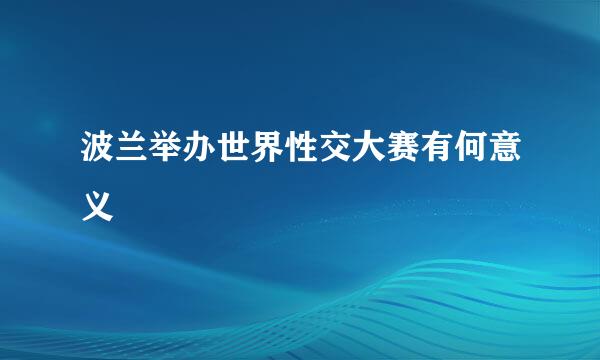波兰举办世界性交大赛有何意义