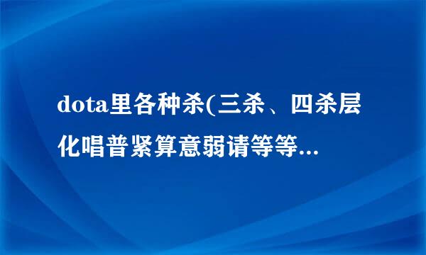 dota里各种杀(三杀、四杀层化唱普紧算意弱请等等)的英文，来个高手··