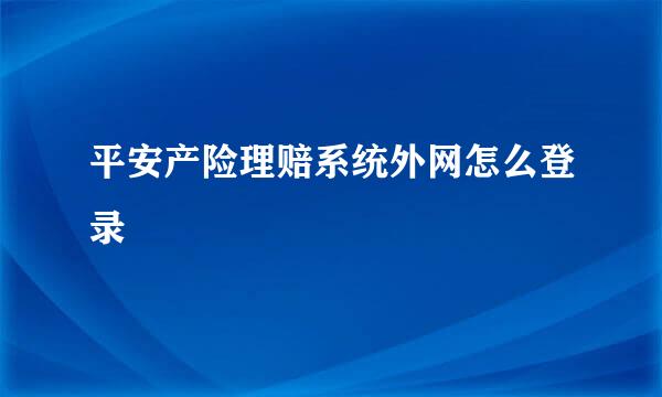 平安产险理赔系统外网怎么登录
