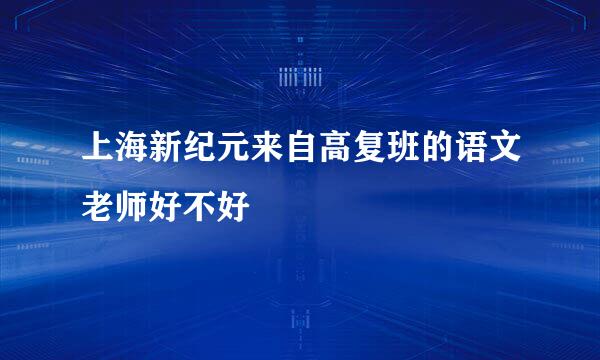 上海新纪元来自高复班的语文老师好不好