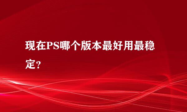 现在PS哪个版本最好用最稳定？
