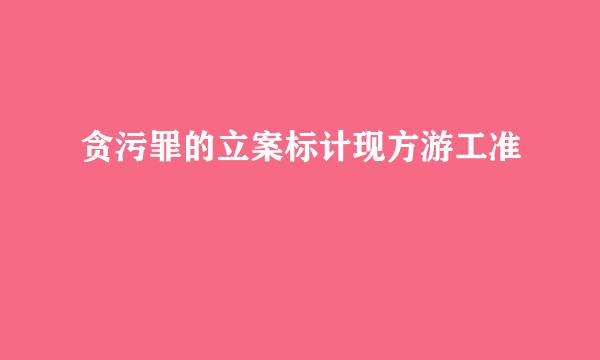 贪污罪的立案标计现方游工准