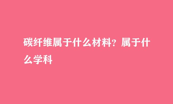 碳纤维属于什么材料？属于什么学科