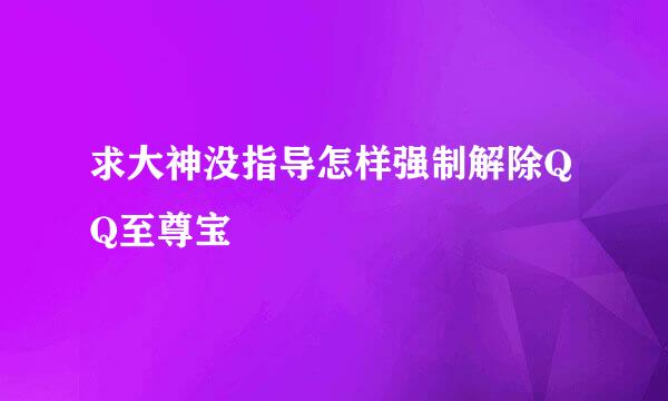 求大神没指导怎样强制解除QQ至尊宝