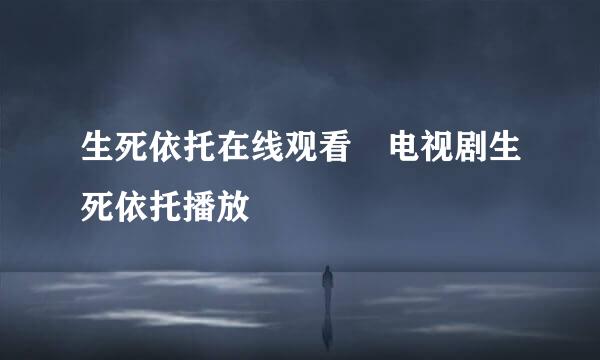 生死依托在线观看 电视剧生死依托播放