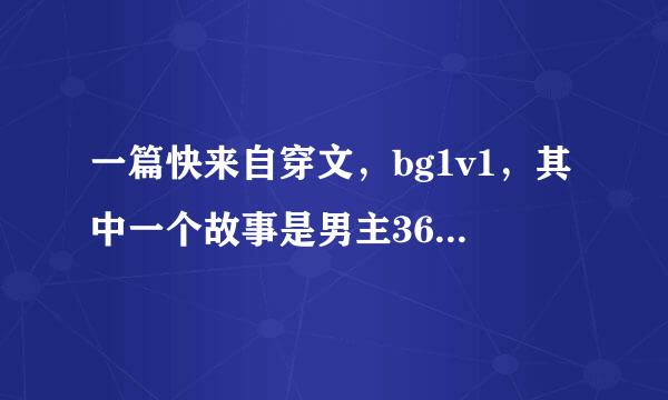 一篇快来自穿文，bg1v1，其中一个故事是男主360问答是一个糙汉暴发户，然后女主是一个娱乐圈小新人……？