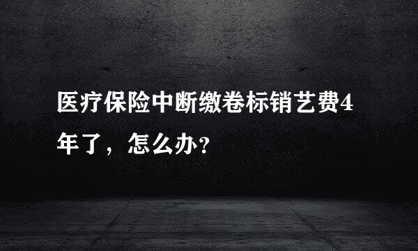 医疗保险中断缴卷标销艺费4年了，怎么办？