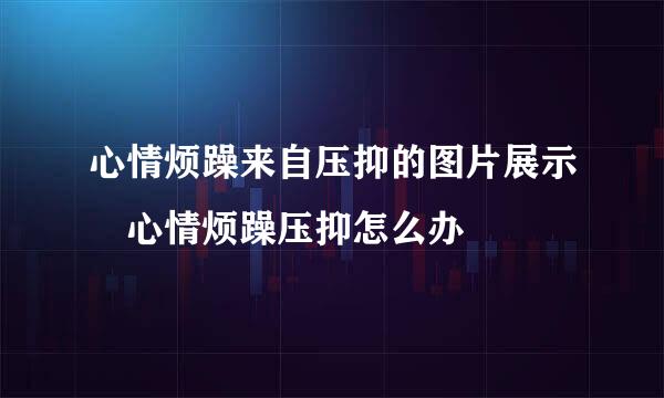 心情烦躁来自压抑的图片展示 心情烦躁压抑怎么办