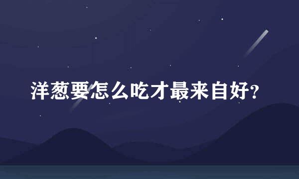 洋葱要怎么吃才最来自好？
