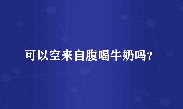 可以空来自腹喝牛奶吗？