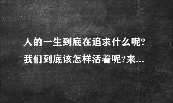 人的一生到底在追求什么呢?我们到底该怎样活着呢?来自怎样才能快乐呢?
