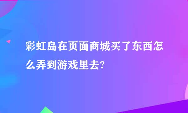 彩虹岛在页面商城买了东西怎么弄到游戏里去?