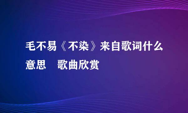毛不易《不染》来自歌词什么意思 歌曲欣赏