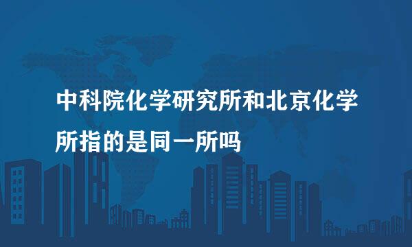 中科院化学研究所和北京化学所指的是同一所吗