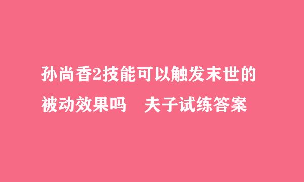 孙尚香2技能可以触发末世的被动效果吗 夫子试练答案