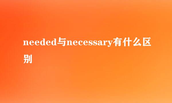 needed与necessary有什么区别