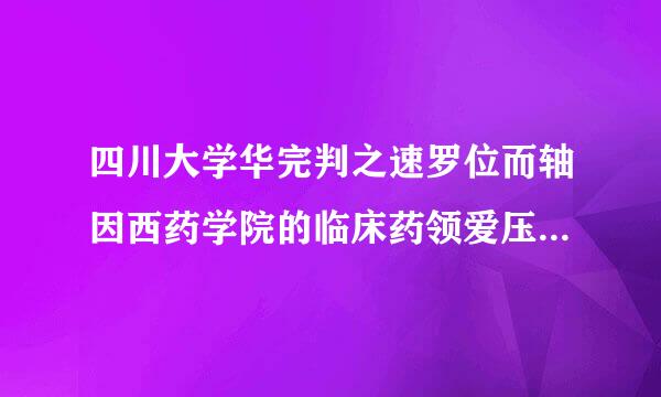四川大学华完判之速罗位而轴因西药学院的临床药领爱压编语浓为里差续盾学怎么样