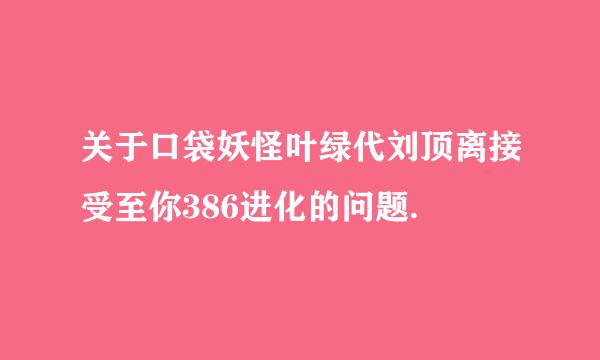 关于口袋妖怪叶绿代刘顶离接受至你386进化的问题.