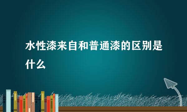 水性漆来自和普通漆的区别是什么