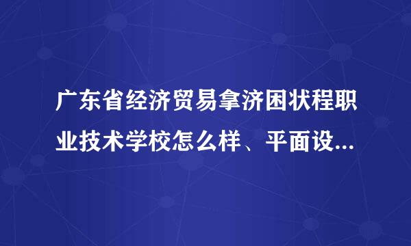 广东省经济贸易拿济困状程职业技术学校怎么样、平面设计在哪个校区读、学校环境怎么样、住宿环境呢。宿舍有没有网线。