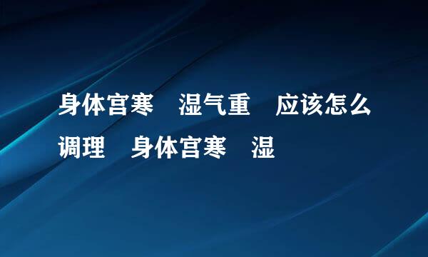 身体宫寒 湿气重 应该怎么调理 身体宫寒 湿