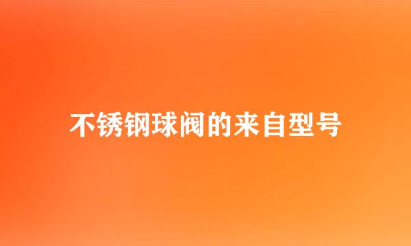 不锈钢球阀的来自型号