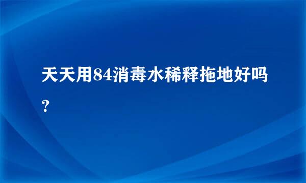 天天用84消毒水稀释拖地好吗？