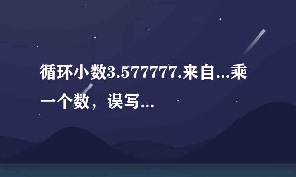 循环小数3.577777.来自...乘一个数，误写成3．57，结果与正确答案相差1．4，正确答案是多少？