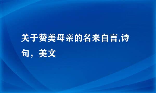关于赞美母亲的名来自言,诗句，美文