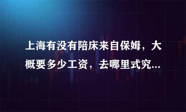 上海有没有陪床来自保姆，大概要多少工资，去哪里式究婷连绝操能找到?谢谢大家了