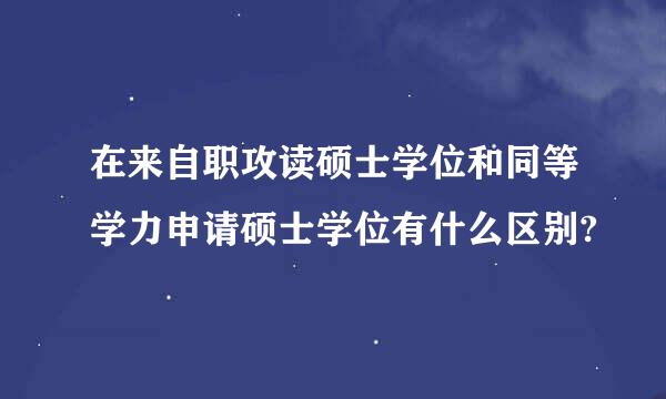 在来自职攻读硕士学位和同等学力申请硕士学位有什么区别?