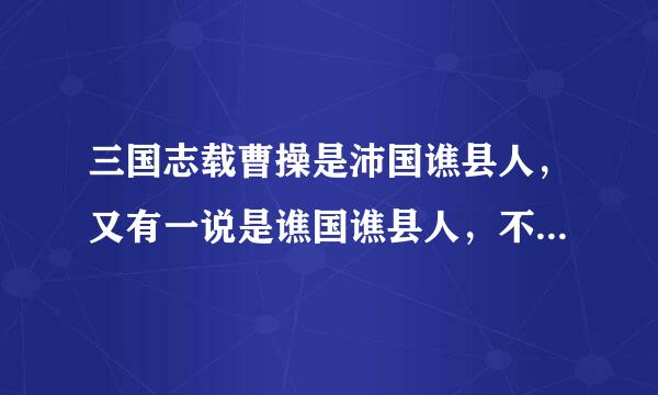 三国志载曹操是沛国谯县人，又有一说是谯国谯县人，不知哪个准确?(