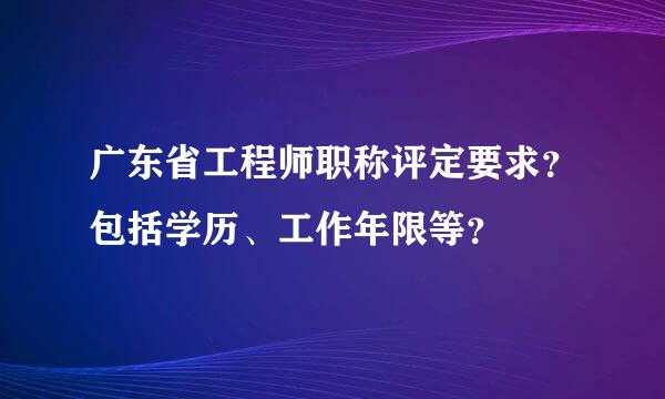 广东省工程师职称评定要求？包括学历、工作年限等？