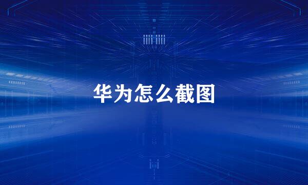 华为怎么截图