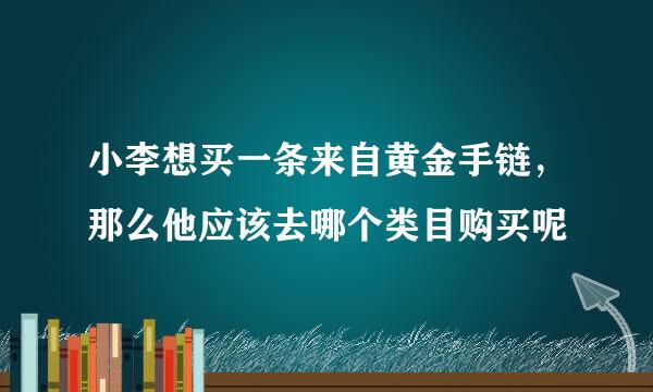 小李想买一条来自黄金手链，那么他应该去哪个类目购买呢