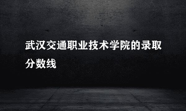 武汉交通职业技术学院的录取分数线