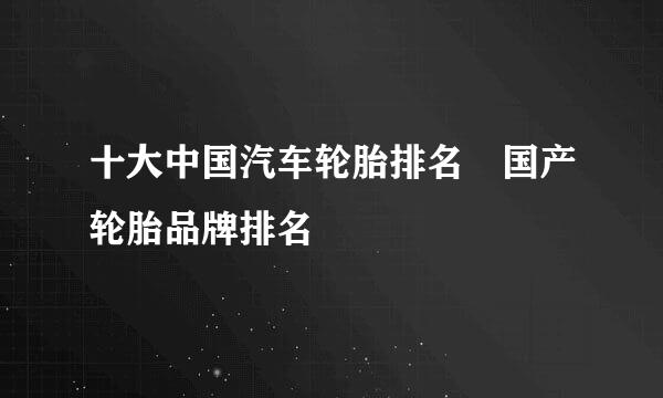 十大中国汽车轮胎排名 国产轮胎品牌排名