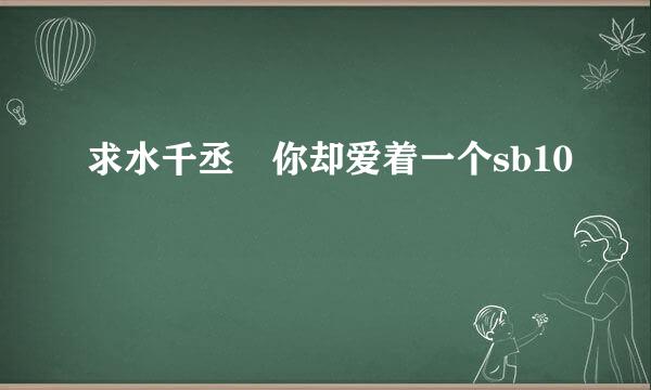 求水千丞 你却爱着一个sb10