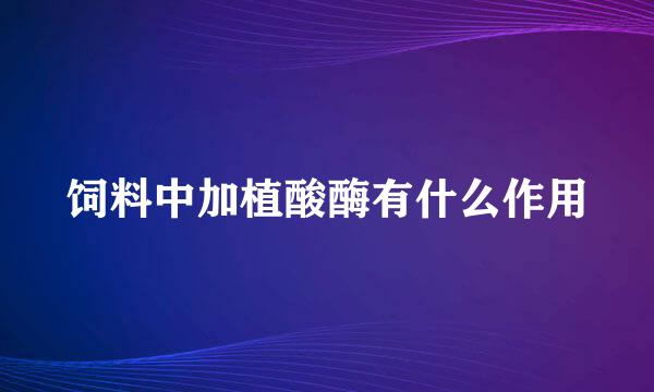 饲料中加植酸酶有什么作用