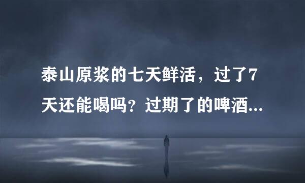 泰山原浆的七天鲜活，过了7天还能喝吗？过期了的啤酒都浪费掉了吗？