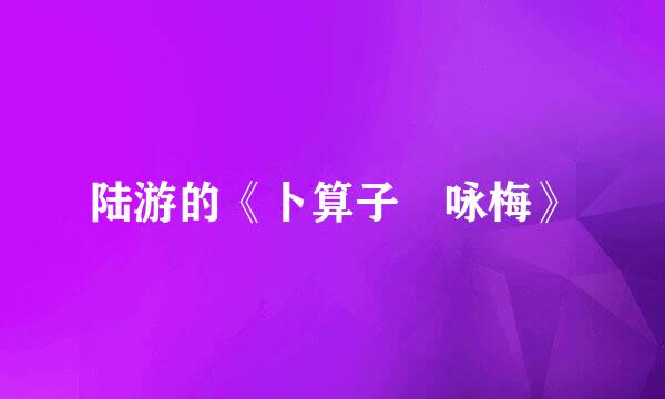 陆游的《卜算子 咏梅》